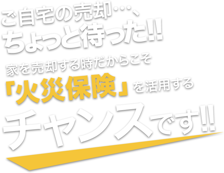 家を売却する時だからこそ「火災保険」を活用するチャンスです!!